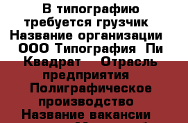 В типографию требуется грузчик › Название организации ­ ООО Типография “Пи Квадрат“ › Отрасль предприятия ­ Полиграфическое производство › Название вакансии ­ грузчик › Место работы ­ Г.Москва, ул. Смирновская, д.19 › Минимальный оклад ­ 35 000 › Возраст от ­ 20 › Возраст до ­ 50 - Московская обл., Москва г. Работа » Вакансии   . Московская обл.